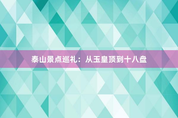 泰山景点巡礼：从玉皇顶到十八盘