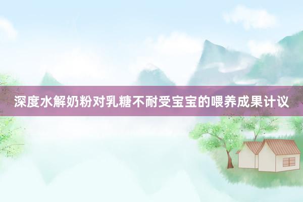深度水解奶粉对乳糖不耐受宝宝的喂养成果计议