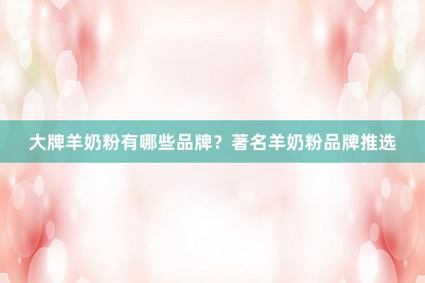 大牌羊奶粉有哪些品牌？著名羊奶粉品牌推选