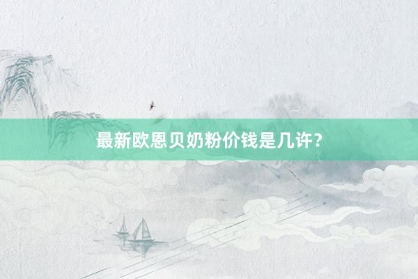 最新欧恩贝奶粉价钱是几许？