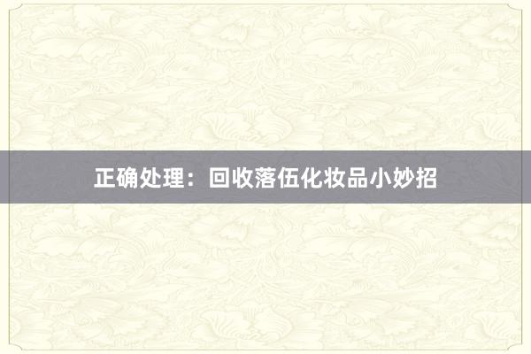 正确处理：回收落伍化妆品小妙招